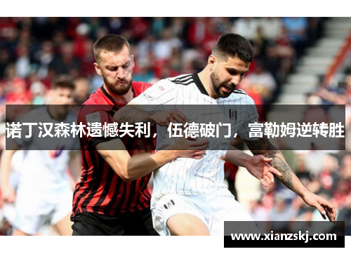 诺丁汉森林遗憾失利，伍德破门，富勒姆逆转胜